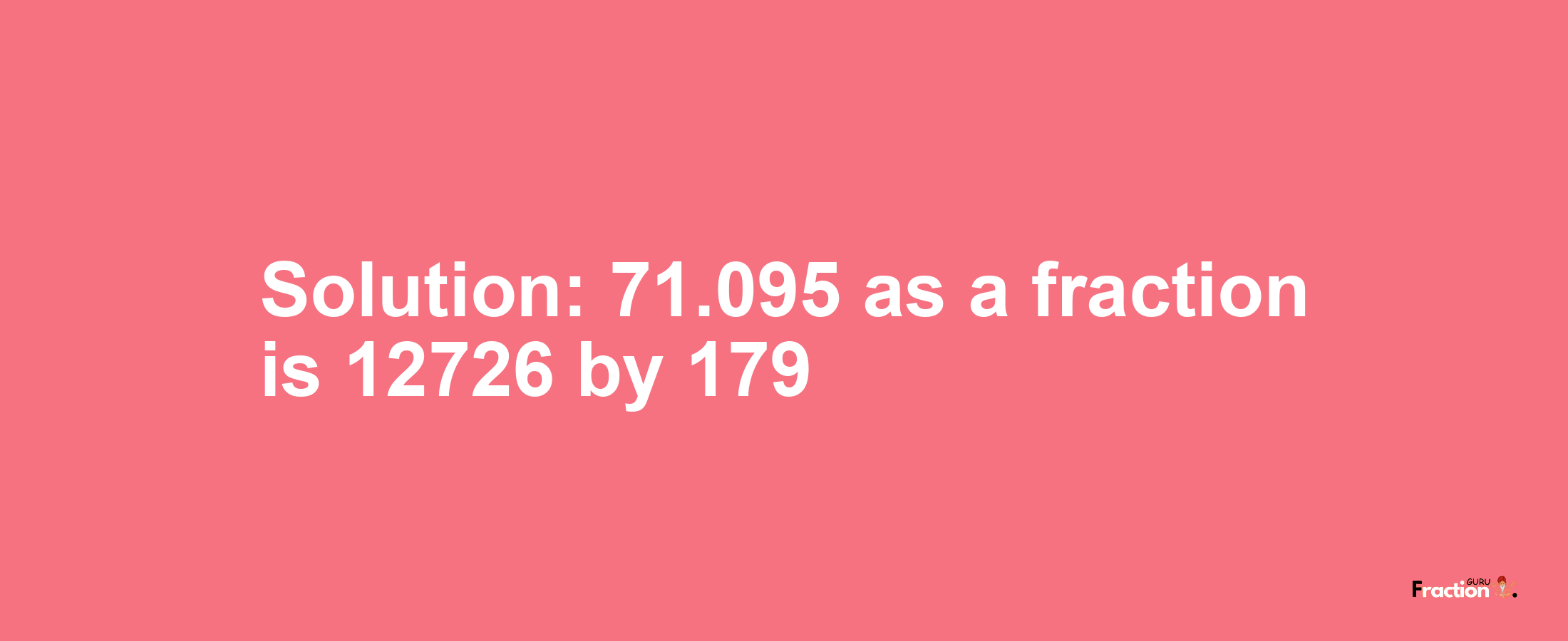 Solution:71.095 as a fraction is 12726/179